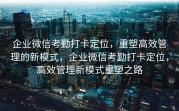 企业微信考勤打卡定位，重塑高效管理的新模式，企业微信考勤打卡定位，高效管理新模式重塑之路