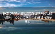 探索与解析，修改QQ定位软件的功能与影响，QQ定位软件功能解析与影响探讨