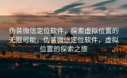 伪装微信定位软件，探索虚拟位置的无限可能，伪装微信定位软件，虚拟位置的探索之旅