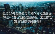 微信8.0定位功能无法修改的问题解析，微信8.0定位功能问题解析，无法修改定位功能的原因探讨