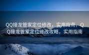 QQ接龙管家定位修改，实用指南，QQ接龙管家定位修改攻略，实用指南
