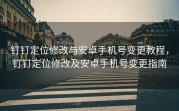 钉钉定位修改与安卓手机号变更教程，钉钉定位修改及安卓手机号变更指南