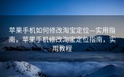 苹果手机如何修改淘宝定位—实用指南，苹果手机修改淘宝定位指南，实用教程