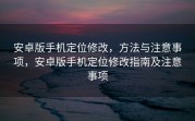 安卓版手机定位修改，方法与注意事项，安卓版手机定位修改指南及注意事项