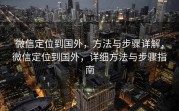 微信定位到国外，方法与步骤详解，微信定位到国外，详细方法与步骤指南