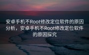 安卓手机不Root修改定位软件的原因分析，安卓手机不Root修改定位软件的原因探究