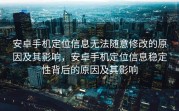 安卓手机定位信息无法随意修改的原因及其影响，安卓手机定位信息稳定性背后的原因及其影响