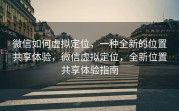 微信如何虚拟定位，一种全新的位置共享体验，微信虚拟定位，全新位置共享体验指南