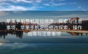 苹果手机整机定位修改，探索与注意事项，苹果手机定位修改探索，操作指南与注意事项