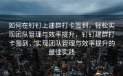 如何在钉钉上建群打卡签到，轻松实现团队管理与效率提升，钉钉建群打卡签到，实现团队管理与效率提升的最佳实践