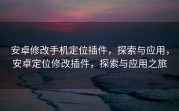安卓修改手机定位插件，探索与应用，安卓定位修改插件，探索与应用之旅