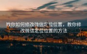 教你如何修改微信定位位置,教你修改微信定位位置的方法