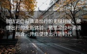 微信定位与滴滴出行的无缝对接，便捷出行的全新体验，微信定位与滴滴融合，开启便捷出行新时代