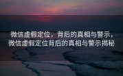 微信虚假定位,背后的真相与警示,微信虚假定位背后的真相与警示揭秘