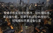 安卓手机实现定位修改，轻松模拟苹果设备位置，安卓手机定位修改技巧，轻松模拟苹果设备位置