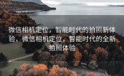 微信相机定位，智能时代的拍照新体验，微信相机定位，智能时代的全新拍照体验