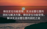 微信定位功能受限，无法设置位置的困扰与解决方案，微信定位功能受限，解决无法设置位置的困扰之道