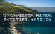 安卓修改手机定位软件，探索与应用，安卓定位修改软件，探索与应用实践