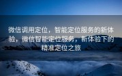 微信调用定位，智能定位服务的新体验，微信智能定位服务，新体验下的精准定位之旅