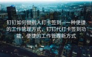 钉钉如何替别人打卡签到—一种便捷的工作管理方式，钉钉代打卡签到功能，便捷的工作管理新方式