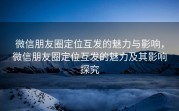微信朋友圈定位互发的魅力与影响，微信朋友圈定位互发的魅力及其影响探究