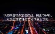 苹果微信软件定位修改，探索与解析，苹果微信软件定位修改解析攻略