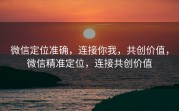 微信定位准确，连接你我，共创价值，微信精准定位，连接共创价值