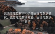 我微信定位解绑不了的困扰与解决尝试，微信定位解绑难题，困扰与解决尝试