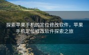 探索苹果手机的定位修改软件，苹果手机定位修改软件探索之旅