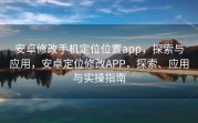 安卓修改手机定位位置app，探索与应用，安卓定位修改APP，探索、应用与实操指南