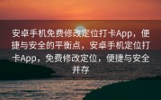 安卓手机免费修改定位打卡App，便捷与安全的平衡点，安卓手机定位打卡App，免费修改定位，便捷与安全并存