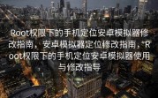 Root权限下的手机定位安卓模拟器修改指南，安卓模拟器定位修改指南，Root权限下的手机定位安卓模拟器使用与修改指导