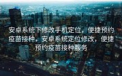 安卓系统下修改手机定位，便捷预约疫苗接种，安卓系统定位修改，便捷预约疫苗接种服务