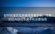 如何找准定位并修改苹果手机，找准定位并修改苹果手机设置指南