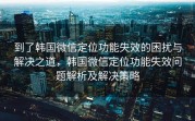 到了韩国微信定位功能失效的困扰与解决之道，韩国微信定位功能失效问题解析及解决策略