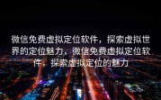 微信免费虚拟定位软件,探索虚拟世界的定位魅力,微信免费虚拟定位软件,探索虚拟定位的魅力