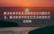 解决安卓手机无法修改定位问题的方法，解决安卓手机定位无法修改的方法攻略