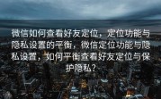 微信如何查看好友定位，定位功能与隐私设置的平衡，微信定位功能与隐私设置，如何平衡查看好友定位与保护隐私？
