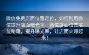 微信免费店面位置定位，如何利用微信提升店面曝光率，微信店面位置定位秘籍，提升曝光率，让店面火爆起来！