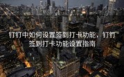 钉钉中如何设置签到打卡功能，钉钉签到打卡功能设置指南