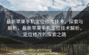 最新苹果手机定位修改技术，探索与解析，最新苹果手机定位技术解析，定位修改的探索之路