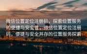 微信位置定位注册码，探索位置服务的便捷与安全性，微信位置定位注册码，便捷与安全并存的位置服务探索