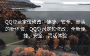 QQ登录定位修改，便捷、安全、灵活的新体验，QQ登录定位修改，全新便捷、安全、灵活体验
