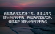 微信免费定位软件下载，便捷追踪与隐私保护的平衡，微信免费定位软件，便捷追踪与隐私保护的平衡点