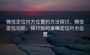 微信定位对方位置的方法探讨，微信定位功能，探讨如何准确定位对方位置
