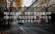 微信定位自选，探索个性化位置共享的新时代，微信定位自选，开启个性化位置共享新时代