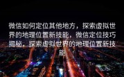 微信如何定位其他地方，探索虚拟世界的地理位置新技能，微信定位技巧揭秘，探索虚拟世界的地理位置新技能