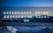 安卓手机刷机修改定位，探索与解析，安卓手机刷机定位修改，深度探索与解析