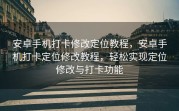 安卓手机打卡修改定位教程，安卓手机打卡定位修改教程，轻松实现定位修改与打卡功能