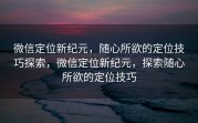 微信定位新纪元,随心所欲的定位技巧探索,微信定位新纪元,探索随心所欲的定位技巧